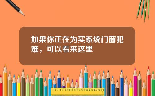 如果你正在为买系统门窗犯难,可以看来这里