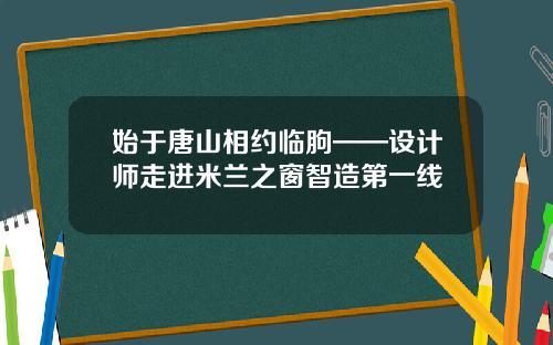 始于唐山相约临朐——设计师走进米兰之窗智造第一线