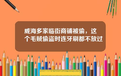 威海多家临街商铺被偷，这个毛贼偷盗时连牙刷都不放过