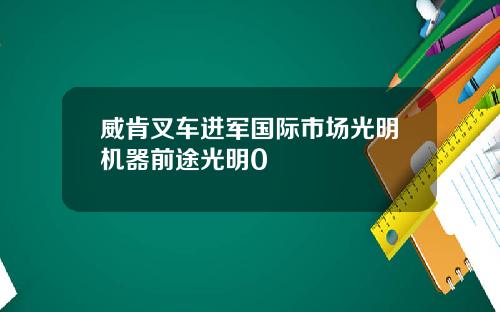 威肯叉车进军国际市场光明机器前途光明0