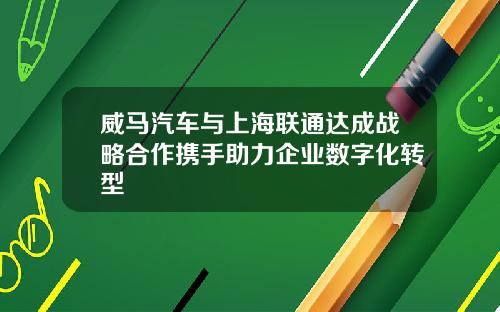 威马汽车与上海联通达成战略合作携手助力企业数字化转型