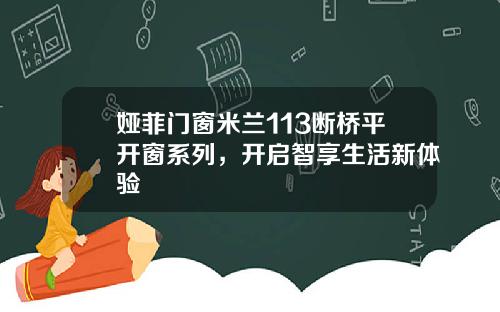 娅菲门窗米兰113断桥平开窗系列，开启智享生活新体验