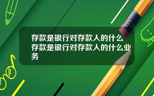 存款是银行对存款人的什么存款是银行对存款人的什么业务