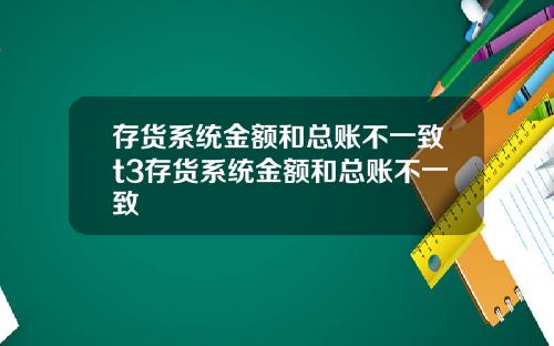 存货系统金额和总账不一致t3存货系统金额和总账不一致