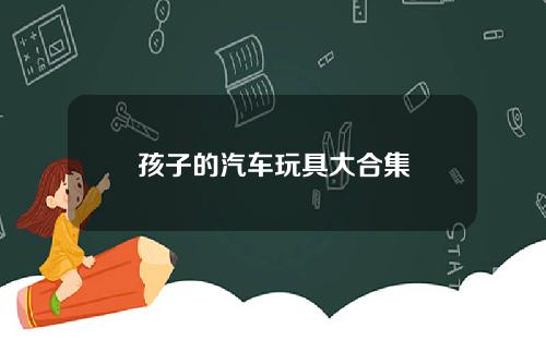 孩子的汽车玩具大合集