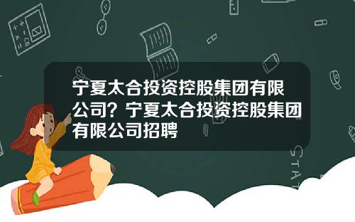 宁夏太合投资控股集团有限公司?宁夏太合投资控股集团有限公司招聘
