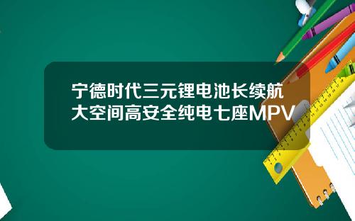宁德时代三元锂电池长续航大空间高安全纯电七座MPV
