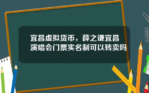 宜昌虚拟货币，薛之谦宜昌演唱会门票实名制可以转卖吗