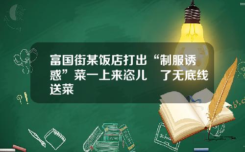 富国街某饭店打出“制服诱惑”菜一上来恣儿毀了无底线送菜