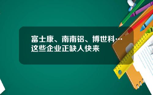 富士康、南南铝、博世科…这些企业正缺人快来