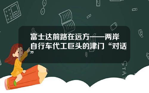 富士达前路在远方——两岸自行车代工巨头的津门“对话”