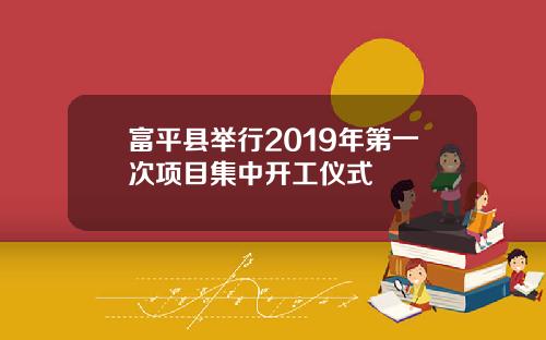 富平县举行2019年第一次项目集中开工仪式