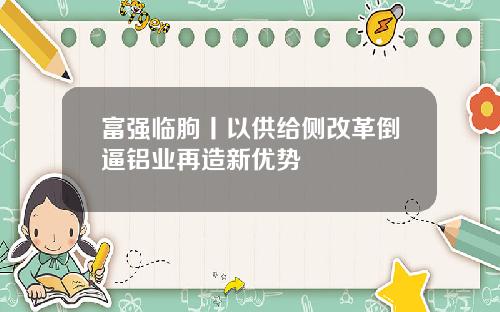 富强临朐丨以供给侧改革倒逼铝业再造新优势