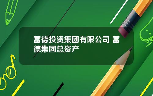 富德投资集团有限公司 富德集团总资产