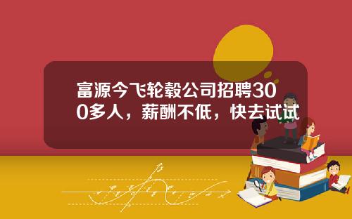 富源今飞轮毂公司招聘300多人，薪酬不低，快去试试