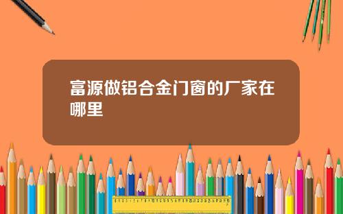 富源做铝合金门窗的厂家在哪里