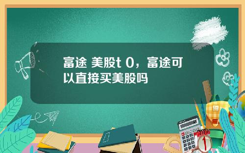富途 美股t 0,富途可以直接买美股吗