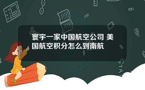 寰宇一家中国航空公司 美国航空积分怎么到南航