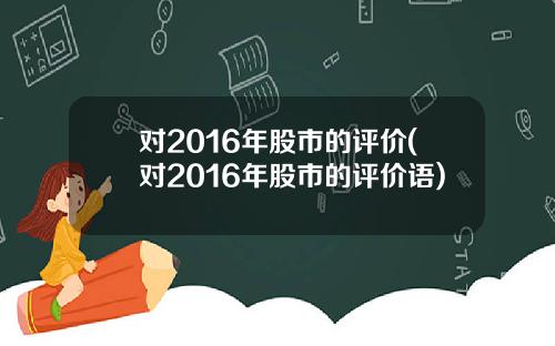 对2016年股市的评价(对2016年股市的评价语)