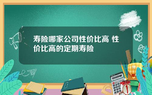寿险哪家公司性价比高 性价比高的定期寿险