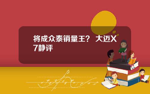 将成众泰销量王？ 大迈X7静评