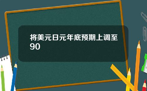 将美元日元年底预期上调至90