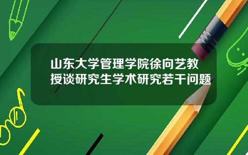 山东大学管理学院徐向艺教授谈研究生学术研究若干问题