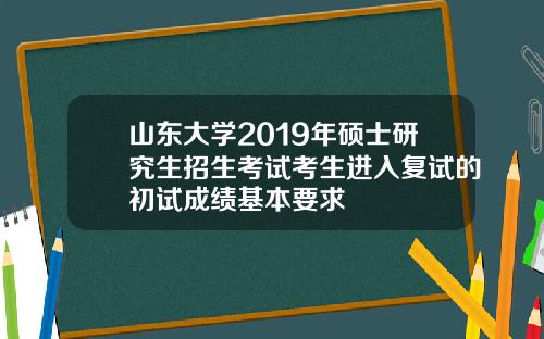 山东大学2019年硕士研究生招生考试考生进入复试的初试成绩基本要求
