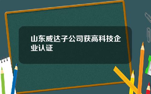 山东威达子公司获高科技企业认证