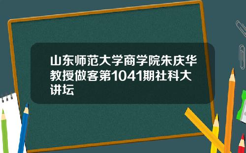 山东师范大学商学院朱庆华教授做客第1041期社科大讲坛