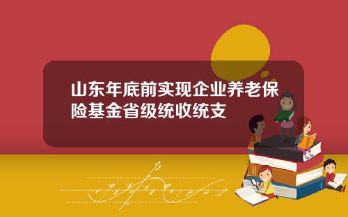 山东年底前实现企业养老保险基金省级统收统支