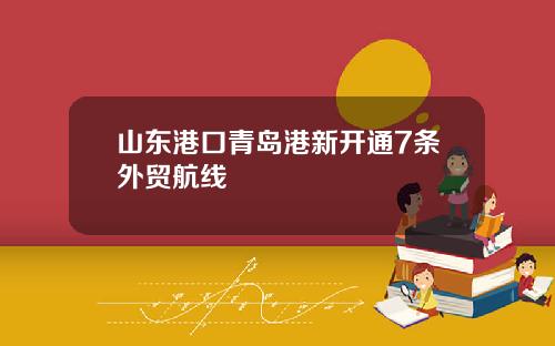 山东港口青岛港新开通7条外贸航线