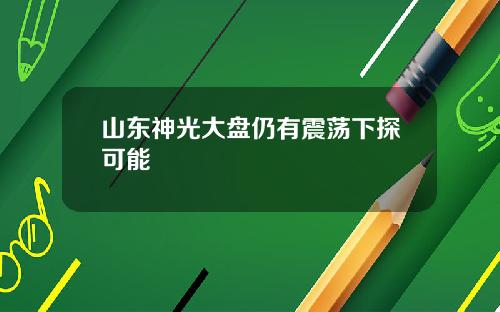 山东神光大盘仍有震荡下探可能