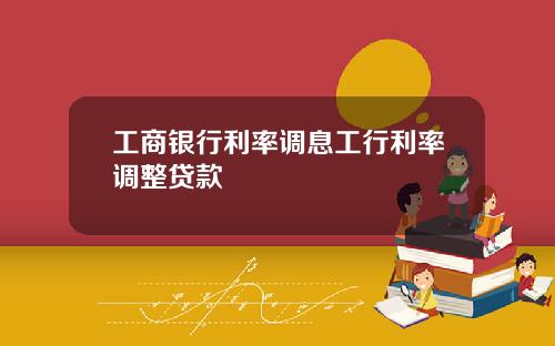工商银行利率调息工行利率调整贷款