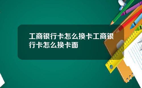 工商银行卡怎么换卡工商银行卡怎么换卡面