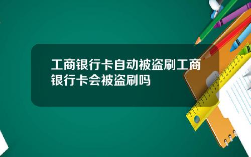工商银行卡自动被盗刷工商银行卡会被盗刷吗