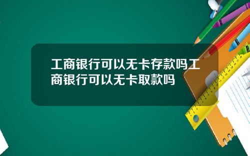 工商银行可以无卡存款吗工商银行可以无卡取款吗