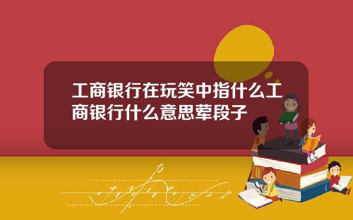 工商银行在玩笑中指什么工商银行什么意思荤段子