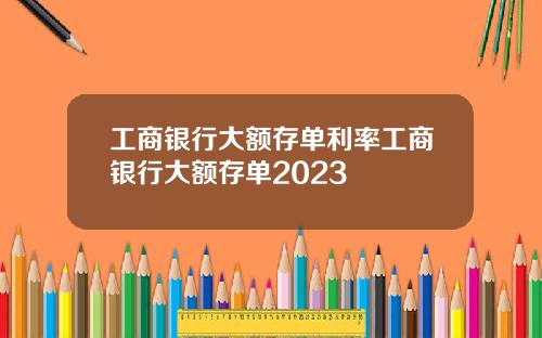 工商银行大额存单利率工商银行大额存单2023