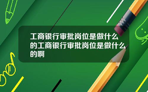 工商银行审批岗位是做什么的工商银行审批岗位是做什么的啊