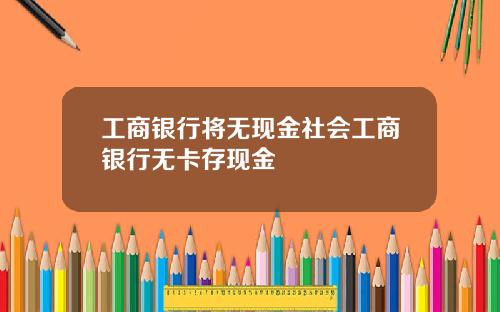 工商银行将无现金社会工商银行无卡存现金