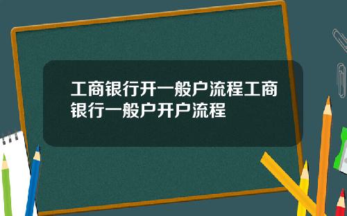 工商银行开一般户流程工商银行一般户开户流程