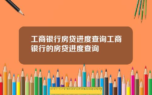 工商银行房贷进度查询工商银行的房贷进度查询