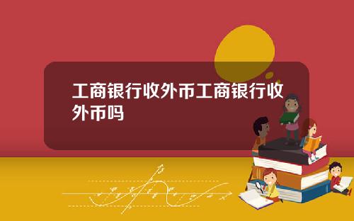 工商银行收外币工商银行收外币吗