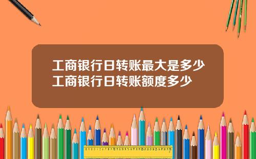 工商银行日转账最大是多少工商银行日转账额度多少