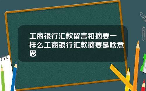 工商银行汇款留言和摘要一样么工商银行汇款摘要是啥意思