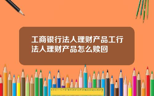 工商银行法人理财产品工行法人理财产品怎么赎回
