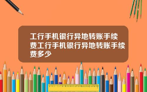 工行手机银行异地转账手续费工行手机银行异地转账手续费多少