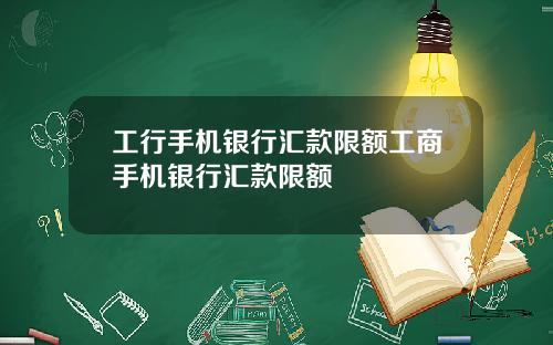 工行手机银行汇款限额工商手机银行汇款限额