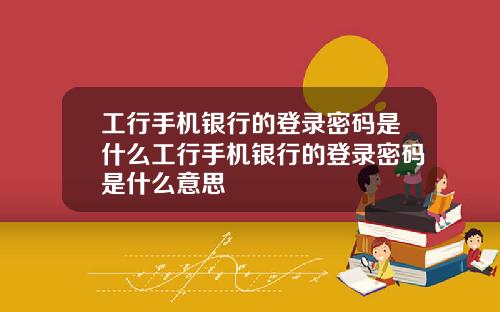 工行手机银行的登录密码是什么工行手机银行的登录密码是什么意思